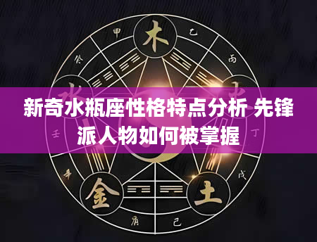 新奇水瓶座性格特点分析 先锋派人物如何被掌握