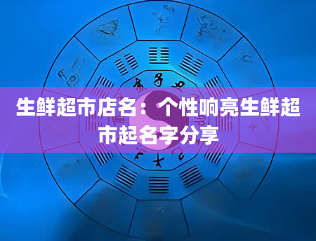 生鲜超市店名：个性响亮生鲜超市起名字分享