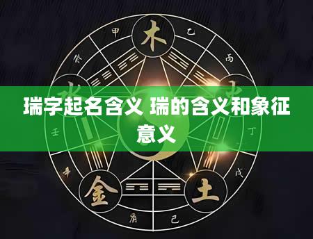 瑞字起名含义 瑞的含义和象征意义