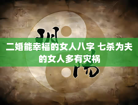 二婚能幸福的女人八字 七杀为夫的女人多有灾祸