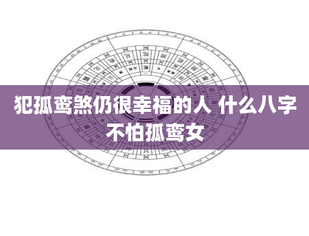犯孤鸾煞仍很幸福的人 什么八字不怕孤鸾女