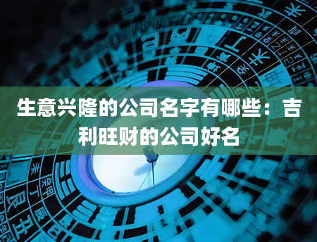 生意兴隆的公司名字有哪些：吉利旺财的公司好名