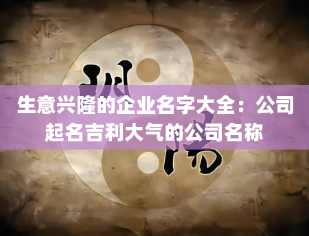 生意兴隆的企业名字大全：公司起名吉利大气的公司名称