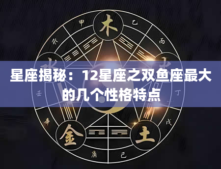 星座揭秘：12星座之双鱼座最大的几个性格特点