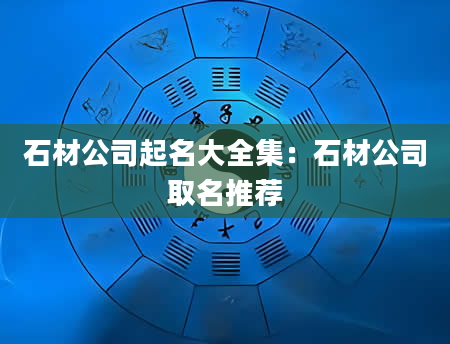 石材公司起名大全集：石材公司取名推荐