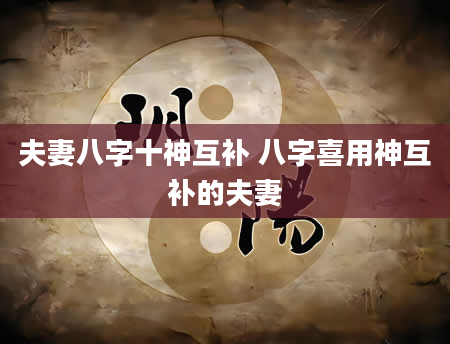 夫妻八字十神互补 八字喜用神互补的夫妻