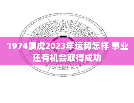 1974属虎2023年运势怎样 事业还有机会取得成功