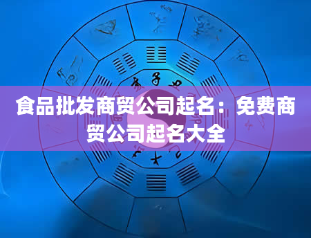 食品批发商贸公司起名：免费商贸公司起名大全