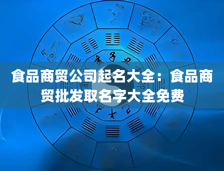 食品商贸公司起名大全：食品商贸批发取名字大全免费