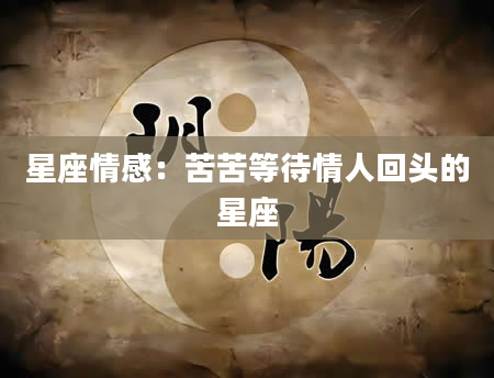 星座情感：苦苦等待情人回头的星座