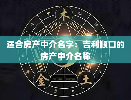 适合房产中介名字：吉利顺口的房产中介名称