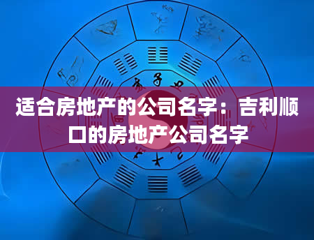 适合房地产的公司名字：吉利顺口的房地产公司名字