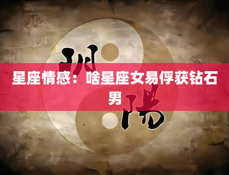 星座情感：啥星座女易俘获钻石男