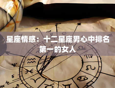 星座情感：十二星座男心中排名第一的女人