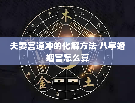 夫妻宫逢冲的化解方法 八字婚姻宫怎么算