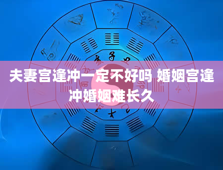 夫妻宫逢冲一定不好吗 婚姻宫逢冲婚姻难长久