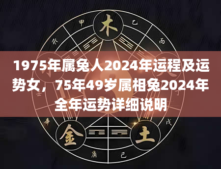 1975年属兔人2024年运程及运势女，75年49岁属相兔2024年全年运势详细说明