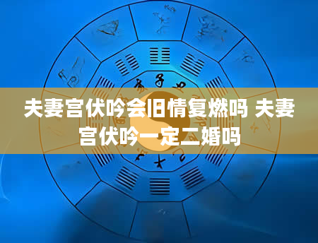 夫妻宫伏吟会旧情复燃吗 夫妻宫伏吟一定二婚吗