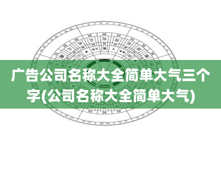 广告公司名称大全简单大气三个字(公司名称大全简单大气)