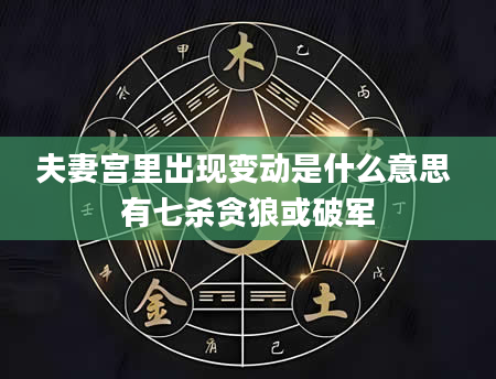 夫妻宫里出现变动是什么意思 有七杀贪狼或破军