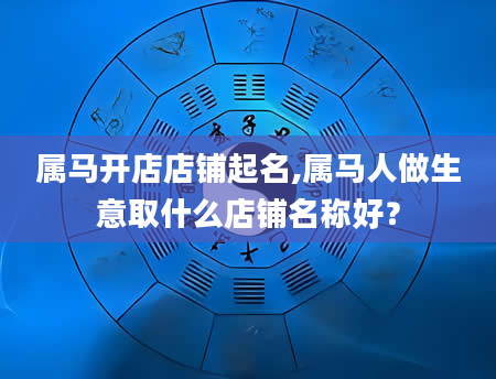 属马开店店铺起名,属马人做生意取什么店铺名称好？