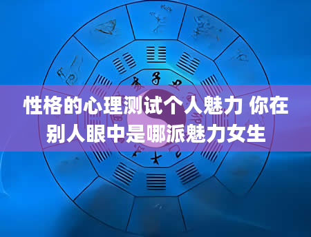 性格的心理测试个人魅力 你在别人眼中是哪派魅力女生