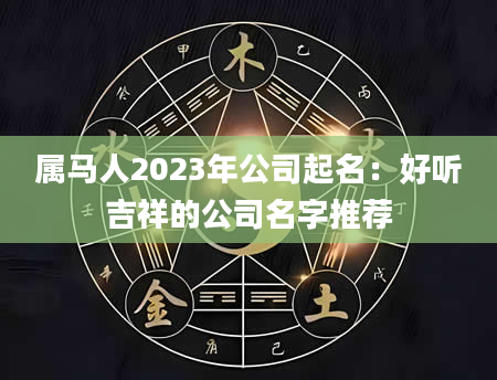 属马人2023年公司起名：好听吉祥的公司名字推荐