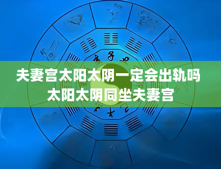 夫妻宫太阳太阴一定会出轨吗 太阳太阴同坐夫妻宫