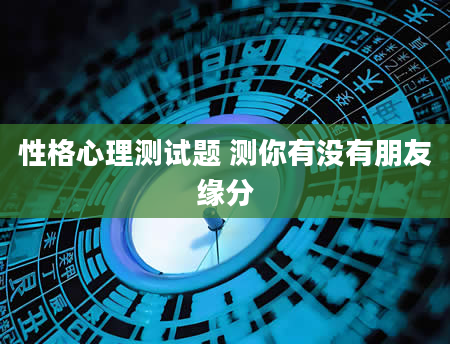 性格心理测试题 测你有没有朋友缘分