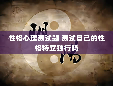 性格心理测试题 测试自己的性格特立独行吗