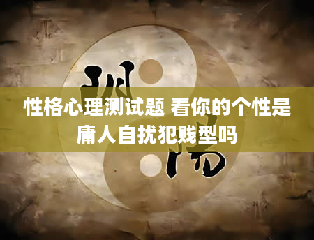 性格心理测试题 看你的个性是庸人自扰犯贱型吗