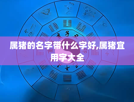 属猪的名字带什么字好,属猪宜用字大全