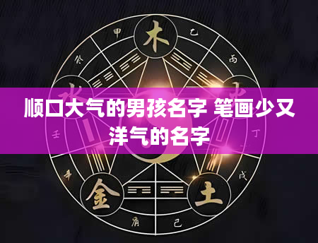 顺口大气的男孩名字 笔画少又洋气的名字