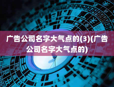 广告公司名字大气点的(3)(广告公司名字大气点的)