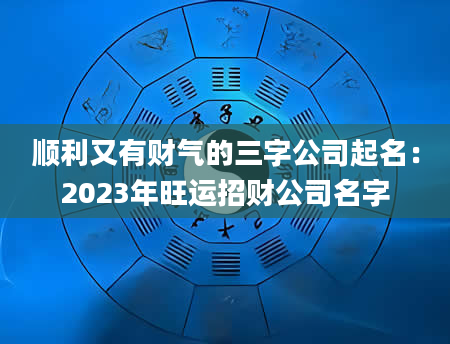 顺利又有财气的三字公司起名：2023年旺运招财公司名字