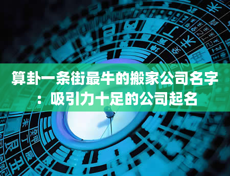 算卦一条街最牛的搬家公司名字：吸引力十足的公司起名