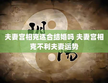 夫妻宫相克适合结婚吗 夫妻宫相克不利夫妻运势