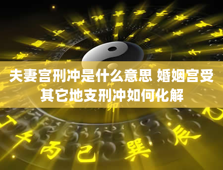 夫妻宫刑冲是什么意思 婚姻宫受其它地支刑冲如何化解