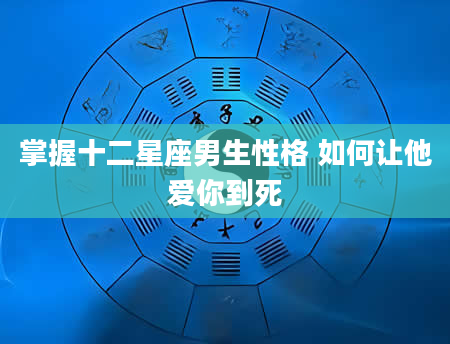 掌握十二星座男生性格 如何让他爱你到死