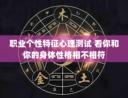 职业个性特征心理测试 看你和你的身体性格相不相符