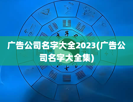 广告公司名字大全2023(广告公司名字大全集)