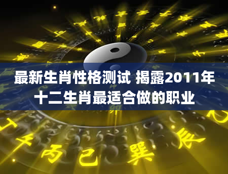 最新生肖性格测试 揭露2011年十二生肖最适合做的职业