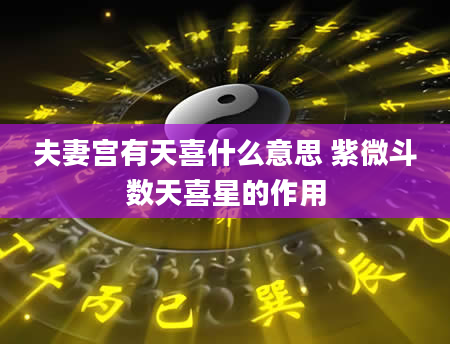 夫妻宫有天喜什么意思 紫微斗数天喜星的作用