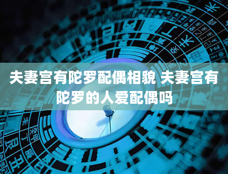 夫妻宫有陀罗配偶相貌 夫妻宫有陀罗的人爱配偶吗