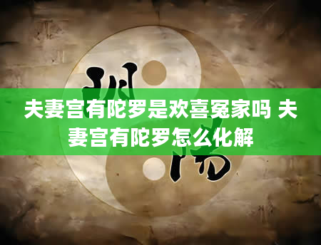 夫妻宫有陀罗是欢喜冤家吗 夫妻宫有陀罗怎么化解