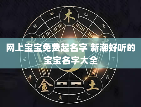 网上宝宝免费起名字 新潮好听的宝宝名字大全
