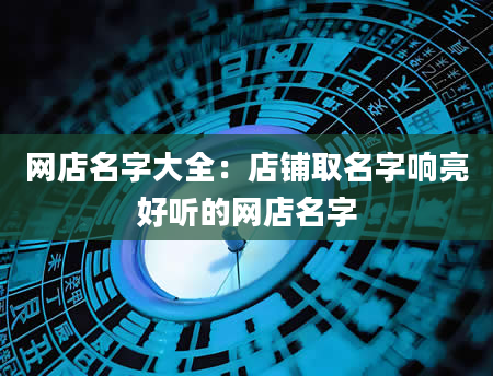 网店名字大全：店铺取名字响亮好听的网店名字