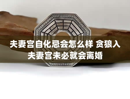 夫妻宫自化忌会怎么样 贪狼入夫妻宫未必就会离婚