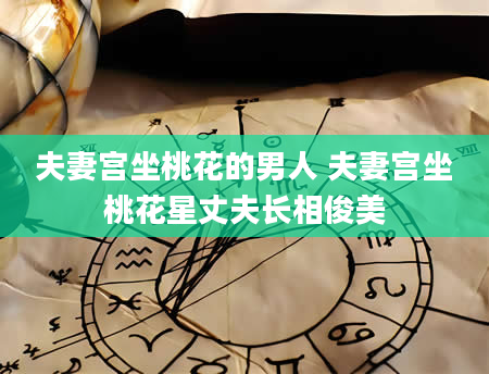 夫妻宫坐桃花的男人 夫妻宫坐桃花星丈夫长相俊美