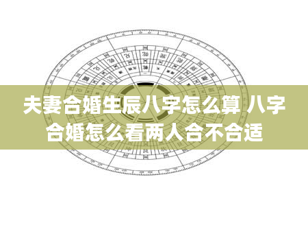 夫妻合婚生辰八字怎么算 八字合婚怎么看两人合不合适